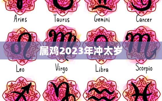 属鸡2023年冲太岁，2021年属鸡的冲太岁吗