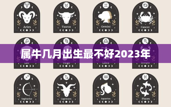 属牛几月出生最不好2023年，2021属牛几月出生的人命最好