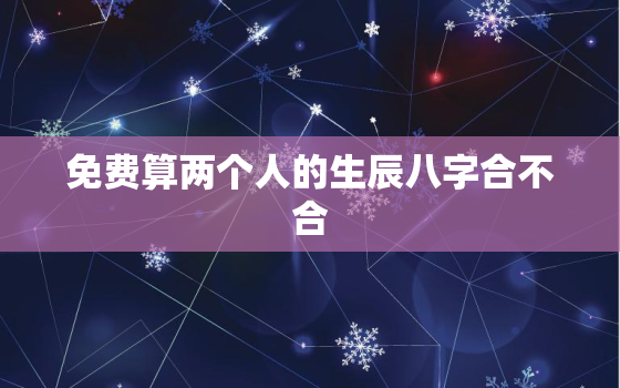 免费算两个人的生辰八字合不合，两个人生辰八字查询免费算命