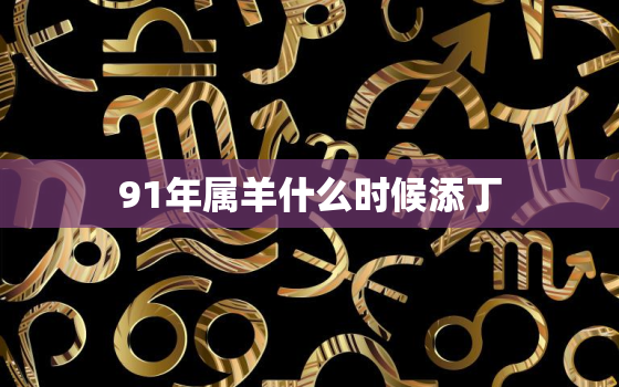 91年属羊什么时候添丁，属羊哪年有添丁命