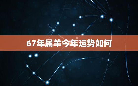 67年属羊今年运势如何，67年属羊人今年运程