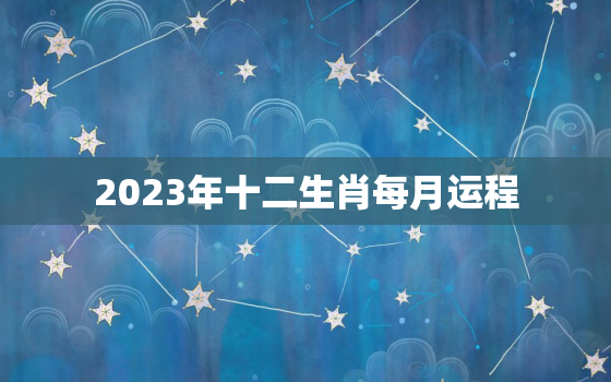 2023年十二生肖每月运程，李居明2023年运程