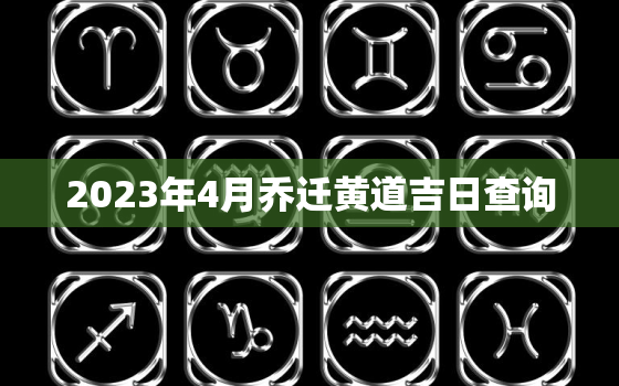 2023年4月乔迁黄道吉日查询，2022年4月乔迁黄道吉日一览表