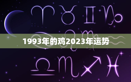 1993年的鸡2023年运势，1993年属鸡2023年运势