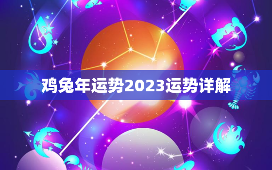 鸡兔年运势2023运势详解，属相鸡2023年运势大全