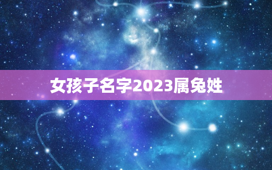 女孩子名字2023属兔姓
，属兔名字女孩宜用字