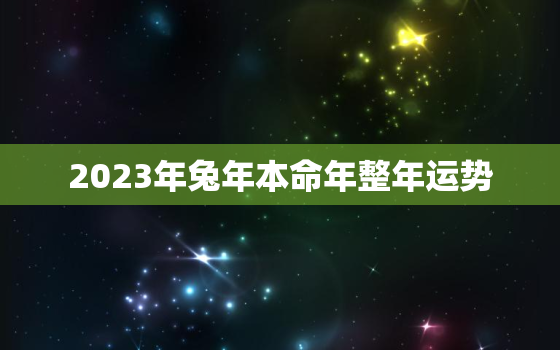 2023年兔年本命年整年运势，2023年兔年本命年运势如何