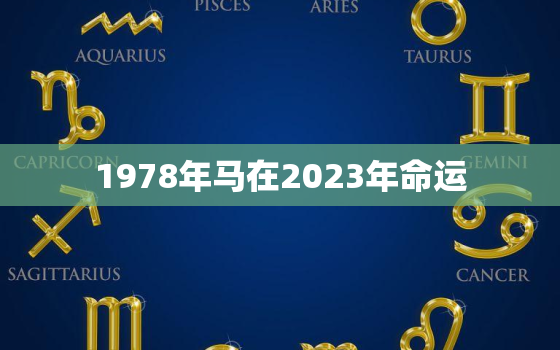 1978年马在2023年命运，1978年在2023年属马人的全年运势