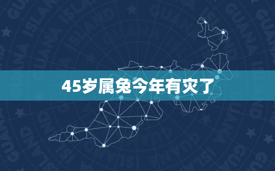 45岁属兔今年有灾了，45岁属兔今年有灾了男