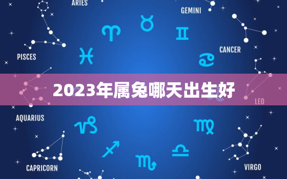 2023年属兔哪天出生好，2023年属兔忌讳哪个月出生