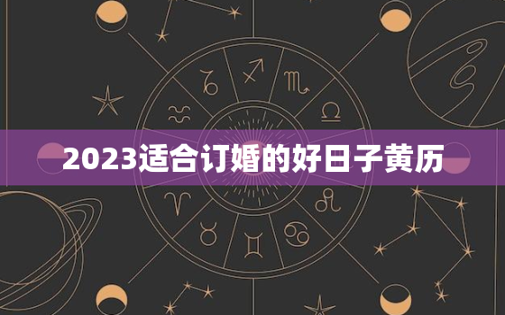 2023适合订婚的好日子黄历，2022年适合订婚的好日子