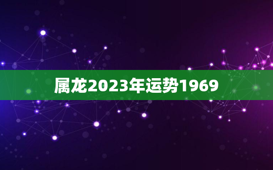 属龙2023年运势1969，属龙2023年运势及运程详解每月