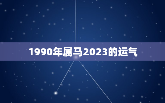 1990年属马2023的运气，2022年属马下半年要出大事