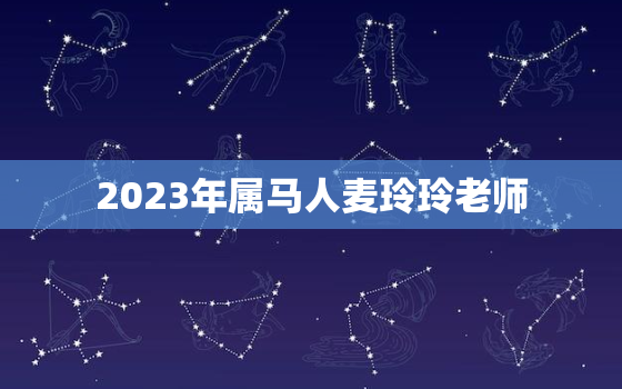 2023年属马人麦玲玲老师，麦玲玲2022年属马人的全年运势