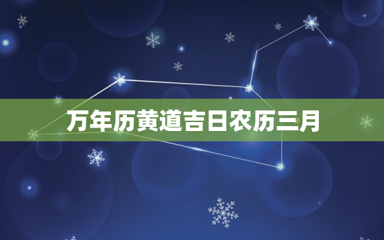 万年历黄道吉日农历三月，万年历黄道吉日2021年农历三月