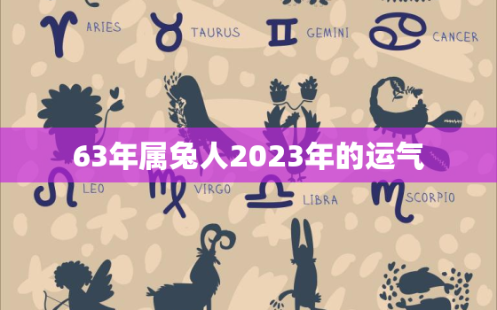 63年属兔人2023年的运气，1963年属兔人2023年运势及运程