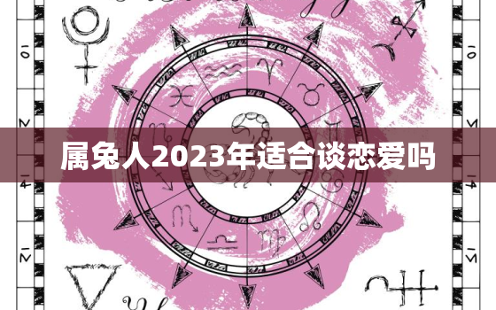 属兔人2023年适合谈恋爱吗，2023年属兔的可以结婚吗