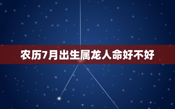 农历7月出生属龙人命好不好，农历七月出生的属龙是什么命