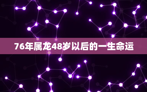 76年属龙48岁以后的一生命运，76年属龙47岁有一灾