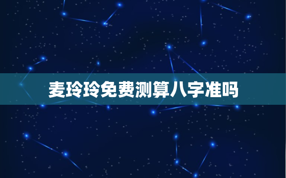 麦玲玲免费测算八字准吗，麦玲玲测算怎么样