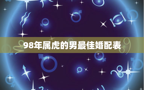 98年属虎的男最佳婚配表，98年属虎男配什么生肖最好