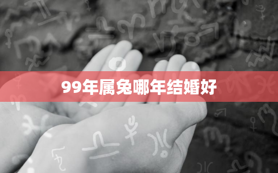 99年属兔哪年结婚好，2023年兔本命年的大忌