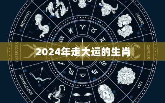 2024年走大运的生肖，肖狗人2023年总体运程