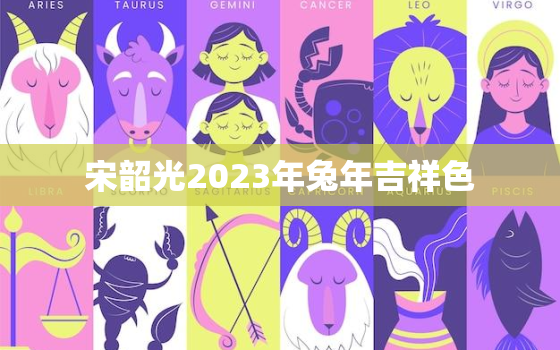 宋韶光2023年兔年吉祥色，宋韶光2021年十二生肖运程属兔