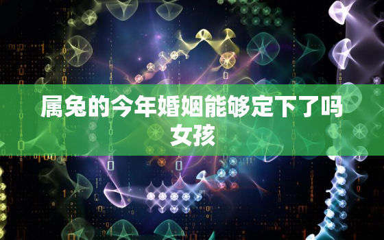 属兔的今年婚姻能够定下了吗女孩，属兔的人今年婚姻会有什么问题怎么改变