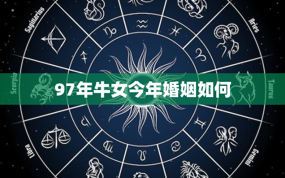 97年牛女今年婚姻如何，97年属牛女今年婚姻如何