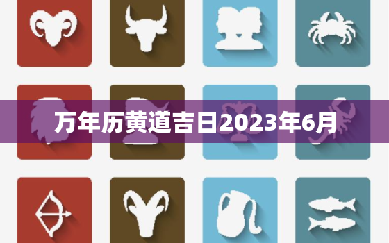 万年历黄道吉日2023年6月，万年历2021年日历6月黄道吉日