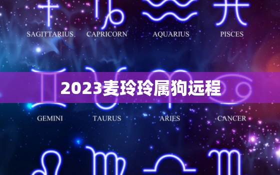 2023麦玲玲属狗远程，麦玲玲2020属狗