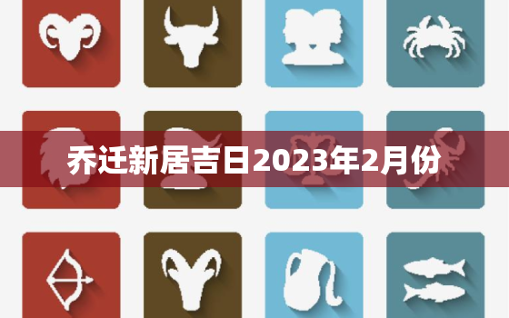 乔迁新居吉日2023年2月份，乔迁新居2021年2月