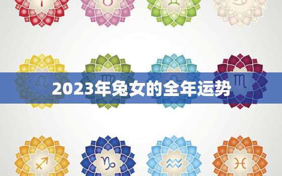 2023年兔女的全年运势，2023年生肖兔女一年运势