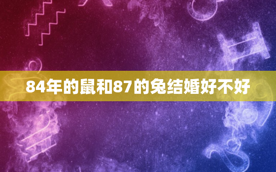 84年的鼠和87的兔结婚好不好，84年的鼠和87的兔结婚好不好呢