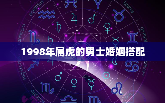 1998年属虎的男士婚姻搭配，1998年属虎的男士婚姻搭配怎么样