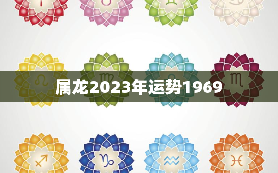 属龙2023年运势1969，属龙2023年运势及运程_2024年属龙人的全年运势