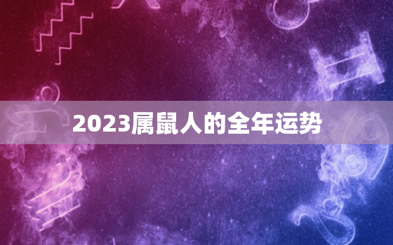 2023属鼠人的全年运势，2023属鼠人全年运势1996