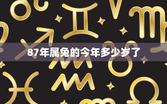 87年属兔的今年多少岁了，87年属兔今年多少周岁