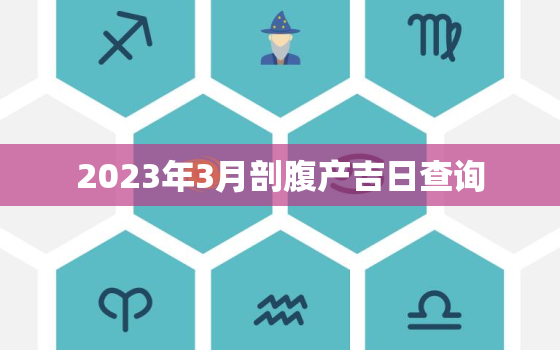 2023年3月剖腹产吉日查询，2021年3月剖腹产吉日查询