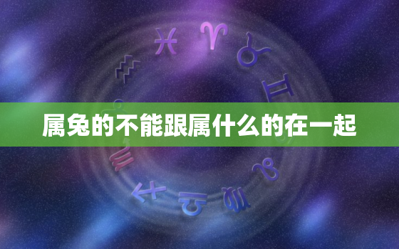 属兔的不能跟属什么的在一起，属兔的不能跟属什么的在一起住