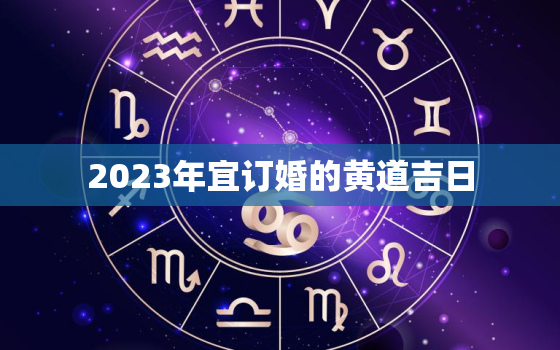 2023年宜订婚的黄道吉日，2023年嫁娶黄道吉日