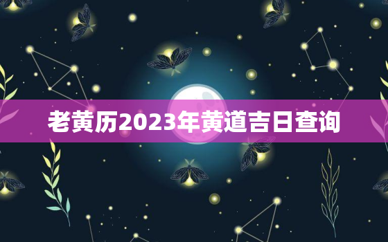 老黄历2023年黄道吉日查询，老黄历2023年黄道吉日查询入宅