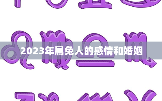 2023年属兔人的感情和婚姻，2023年属兔的好吗