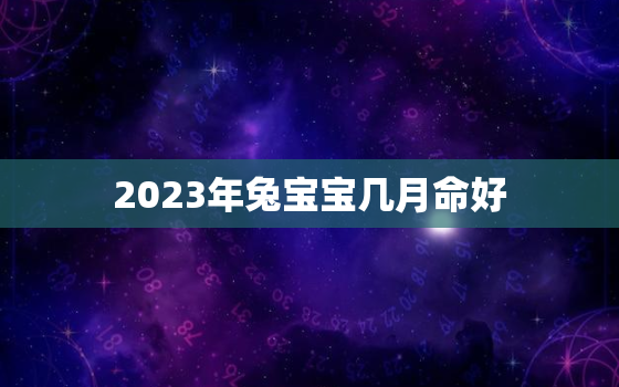 2023年兔宝宝几月命好，2023年兔宝宝几月出生最好命农历