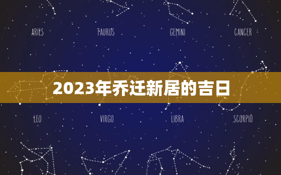 2023年乔迁新居的吉日，2023年入宅吉日