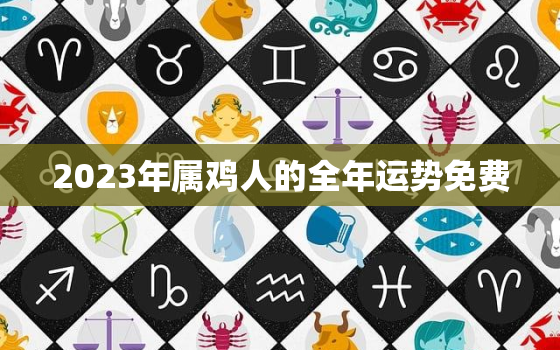 2023年属鸡人的全年运势免费，2023年属鸡人的全年运势详解