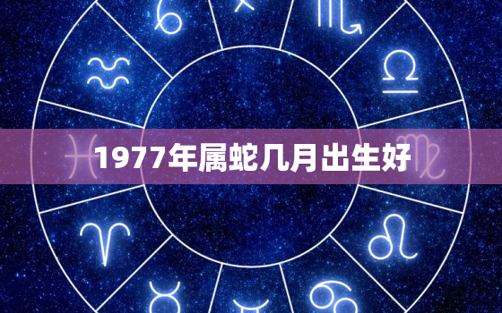 1977年属蛇几月出生好，1977年蛇几月生的最好