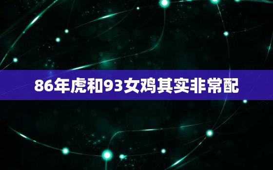 86年虎和93女鸡其实非常配，93属鸡人一生三大劫