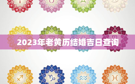 2023年老黄历结婚吉日查询，2023年结婚最好的日子老黄历